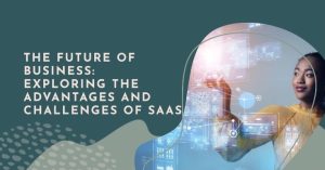 The Future of Business: Exploring The Advantages and Challenges of SaaS