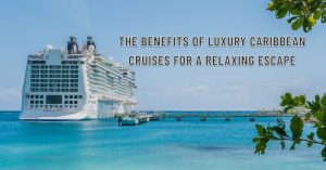The Benefits of Luxury Caribbean Cruises for a Relaxing Escape