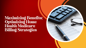 Maximizing Benefits: Optimizing Home Health Medicare Billing Strategies