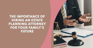 The Importance of Hiring an Estate Planning Attorney for Your Family's Future